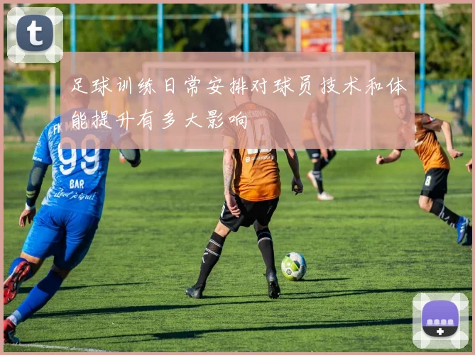 足球训练日常安排对球员技术和体能提升有多大影响