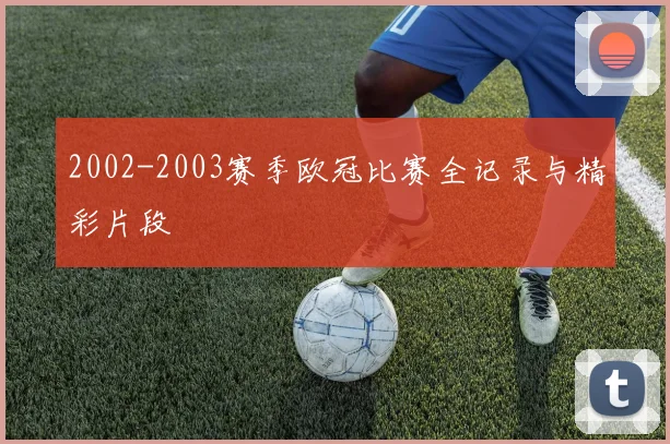 2002-2003赛季欧冠比赛全记录与精彩片段