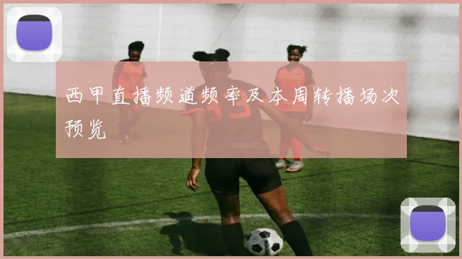 西甲直播频道频率及本周转播场次预览