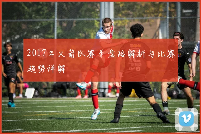 2017年火箭队赛季盘路解析与比赛趋势详解