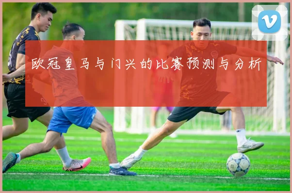 欧冠皇马与门兴的比赛预测与分析