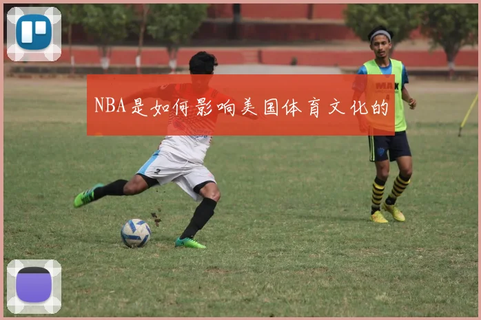 NBA是如何影响美国体育文化的