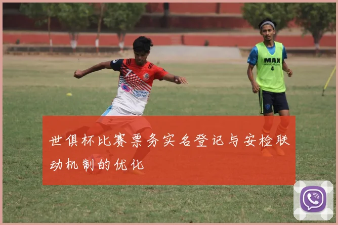 世俱杯比赛票务实名登记与安检联动机制的优化