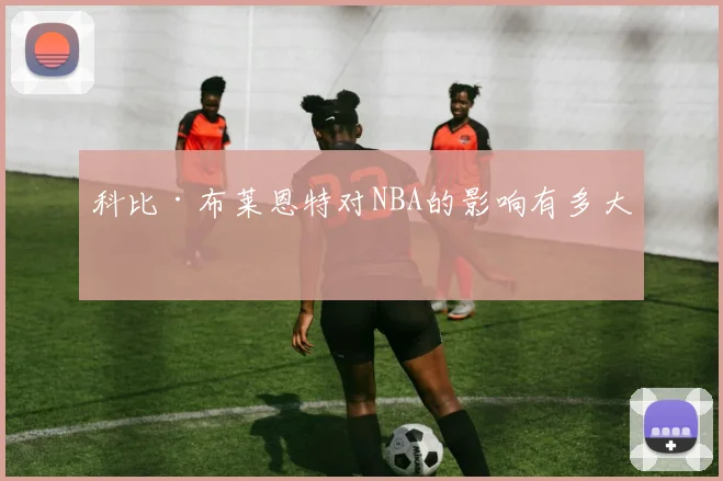 科比·布莱恩特对NBA的影响有多大