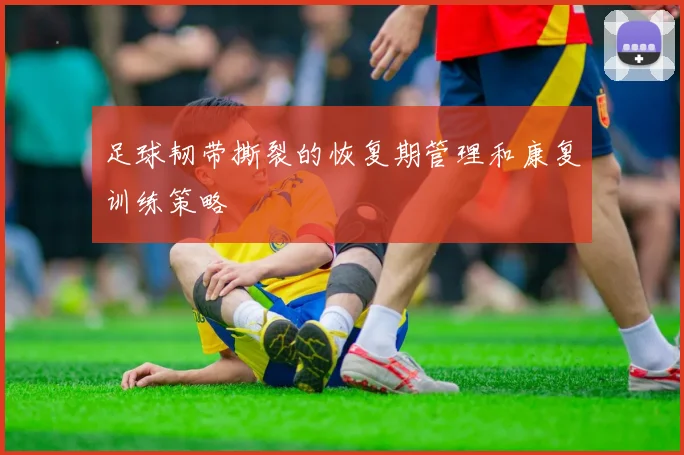 足球韧带撕裂的恢复期管理和康复训练策略