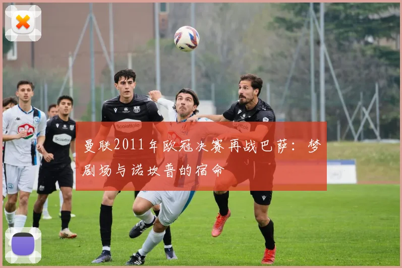 曼联2011年欧冠决赛再战巴萨：梦剧场与诺坎普的宿命