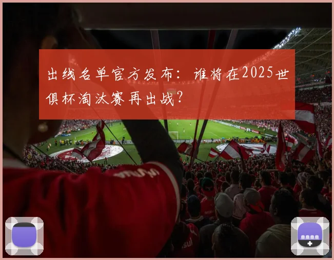 出线名单官方发布：谁将在2025世俱杯淘汰赛再出战？