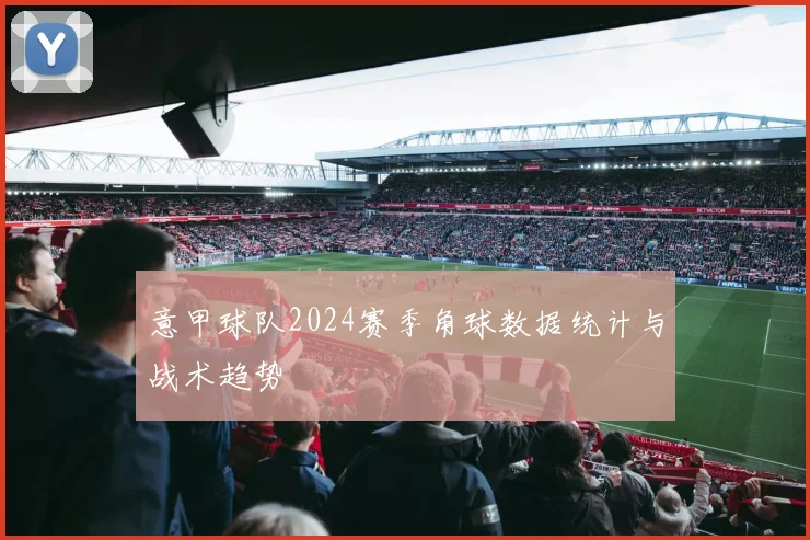 意甲球队2024赛季角球数据统计与战术趋势