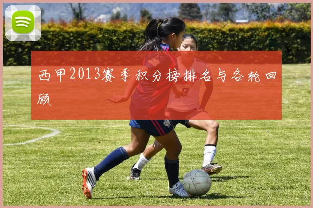 西甲2013赛季积分榜排名与各轮回顾