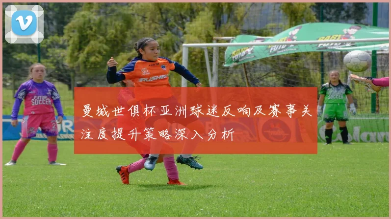 曼城世俱杯亚洲球迷反响及赛事关注度提升策略深入分析