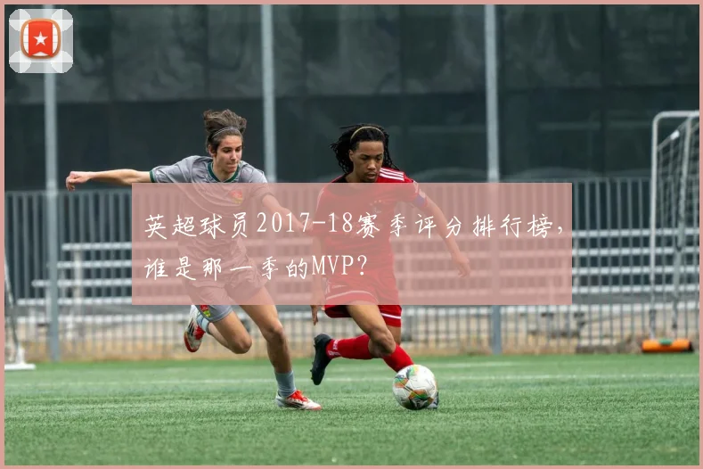 英超球员2017-18赛季评分排行榜，谁是那一季的MVP？